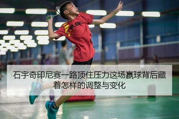 石宇奇印尼赛一路顶住压力这场赢球背后藏着怎样的调整与变化